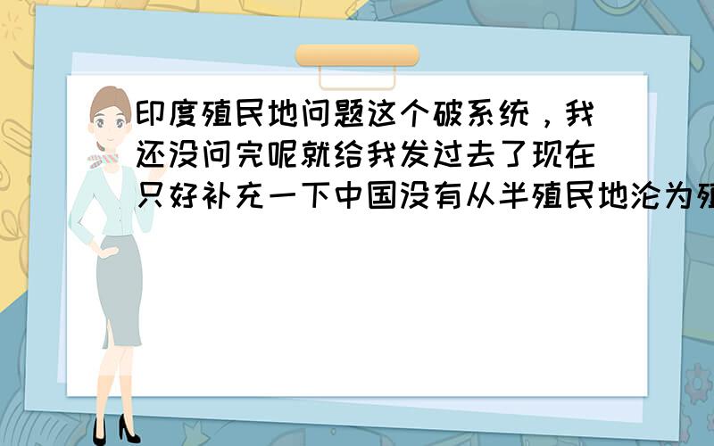 印度殖民地问题这个破系统，我还没问完呢就给我发过去了现在只好补充一下中国没有从半殖民地沦为殖民地是因为中国大可是印度也很