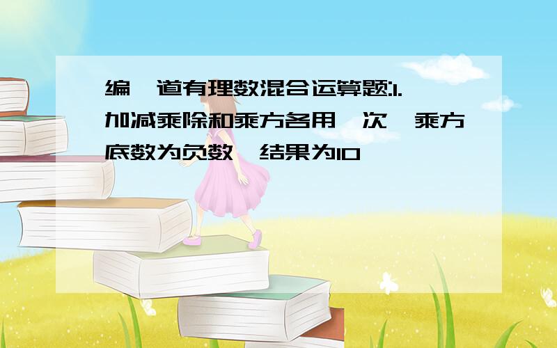 编一道有理数混合运算题:1.加减乘除和乘方各用一次,乘方底数为负数,结果为10