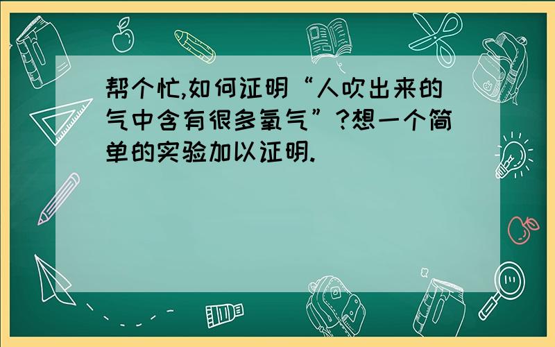 帮个忙,如何证明“人吹出来的气中含有很多氧气”?想一个简单的实验加以证明.