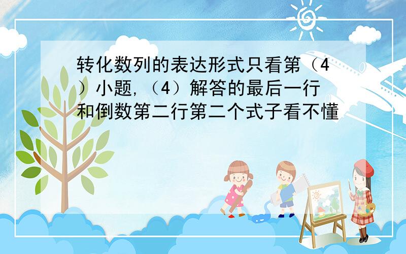 转化数列的表达形式只看第（4）小题,（4）解答的最后一行和倒数第二行第二个式子看不懂