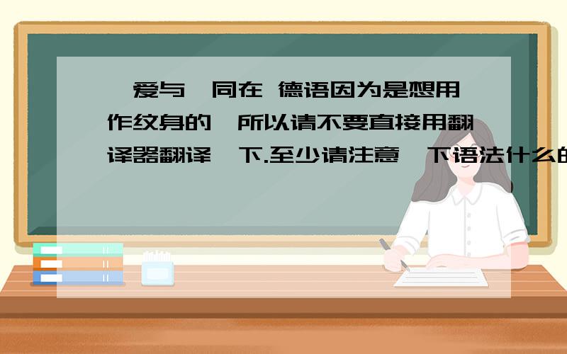 吾爱与吾同在 德语因为是想用作纹身的,所以请不要直接用翻译器翻译一下.至少请注意一下语法什么的OJL在下现在的德语水平就