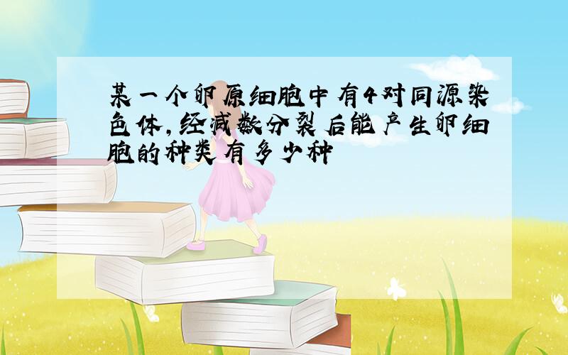 某一个卵原细胞中有4对同源染色体,经减数分裂后能产生卵细胞的种类有多少种