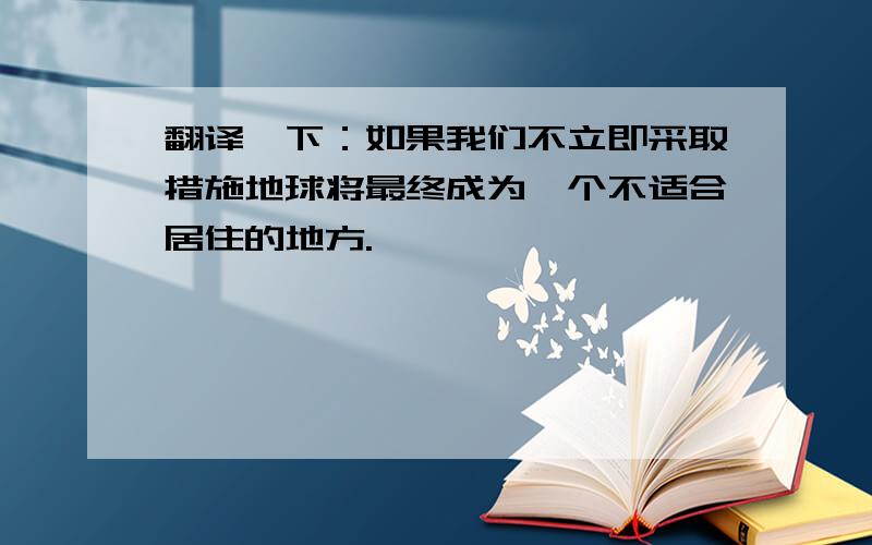 翻译一下：如果我们不立即采取措施地球将最终成为一个不适合居住的地方.