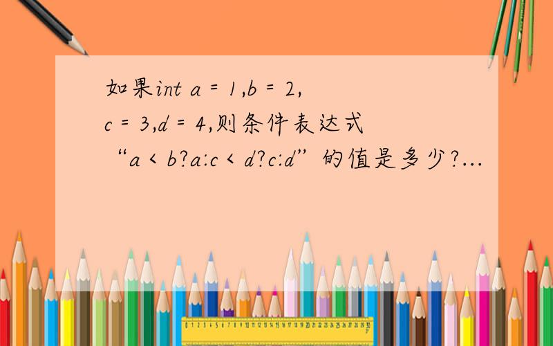 如果int a＝1,b＝2,c＝3,d＝4,则条件表达式“a＜b?a:c＜d?c:d”的值是多少?...