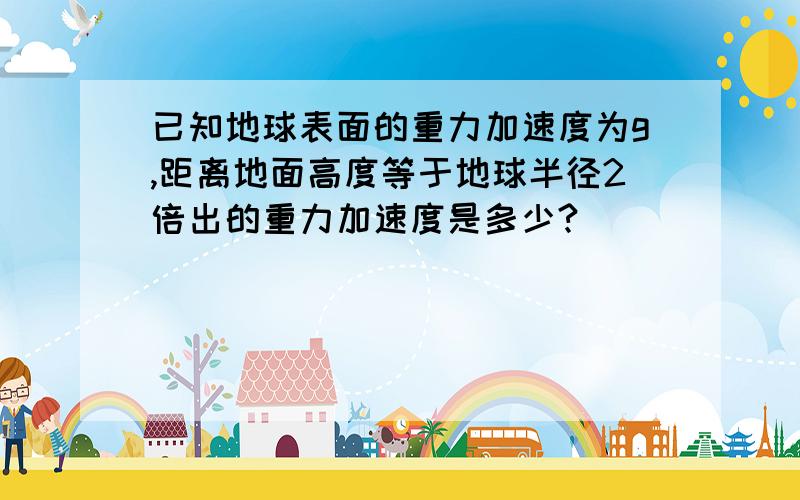 已知地球表面的重力加速度为g,距离地面高度等于地球半径2倍出的重力加速度是多少?