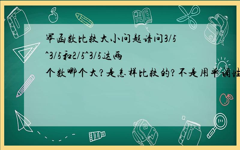 幂函数比较大小问题请问3/5^3/5和2/5^3/5这两个数哪个大?是怎样比较的?不是用单调性来比较吗?可以的话说说幂函