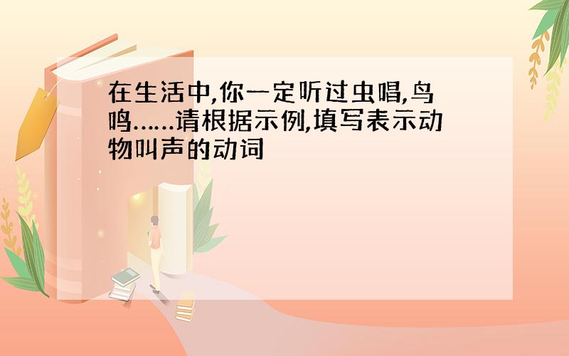 在生活中,你一定听过虫唱,鸟鸣……请根据示例,填写表示动物叫声的动词