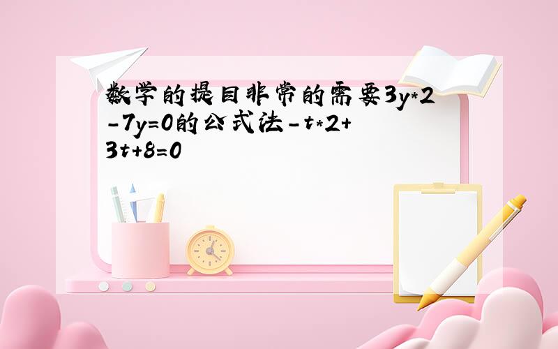 数学的提目非常的需要3y*2-7y=0的公式法-t*2+3t+8=0