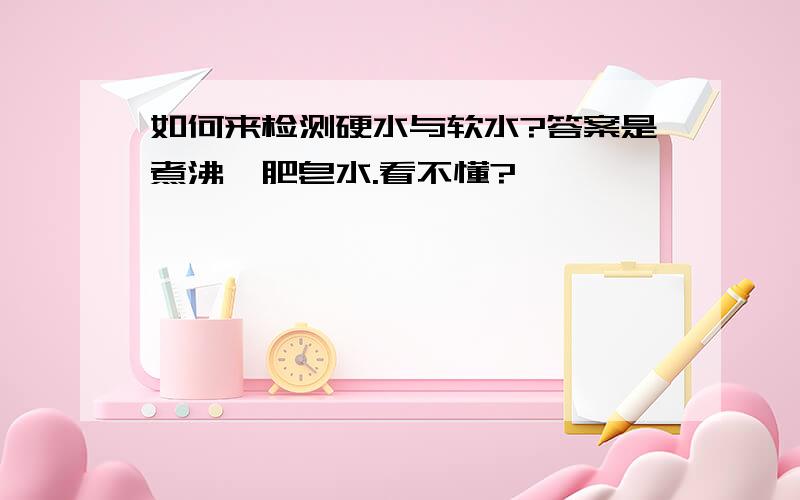 如何来检测硬水与软水?答案是煮沸,肥皂水.看不懂?