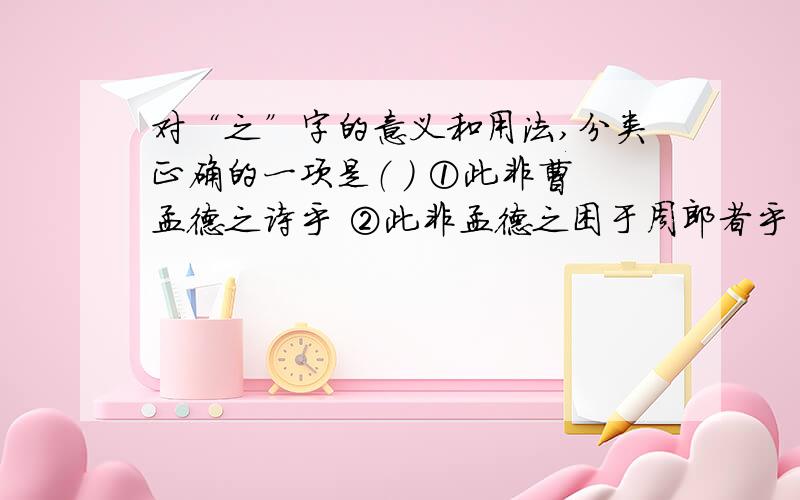 对“之”字的意义和用法,分类正确的一项是（ ） ①此非曹孟德之诗乎 ②此非孟德之困于周郎者乎 ③固一