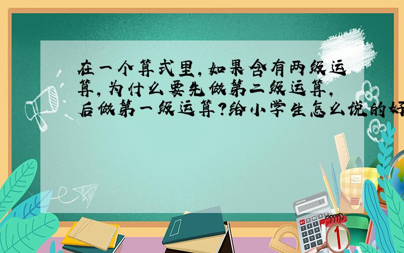 在一个算式里,如果含有两级运算,为什么要先做第二级运算,后做第一级运算?给小学生怎么说的好?