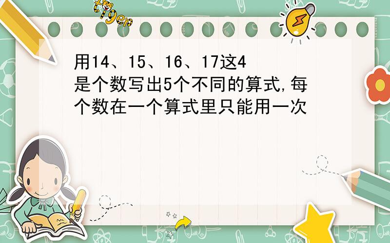 用14、15、16、17这4是个数写出5个不同的算式,每个数在一个算式里只能用一次