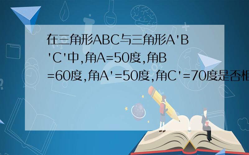 在三角形ABC与三角形A'B'C'中,角A=50度,角B=60度,角A'=50度,角C'=70度是否相似