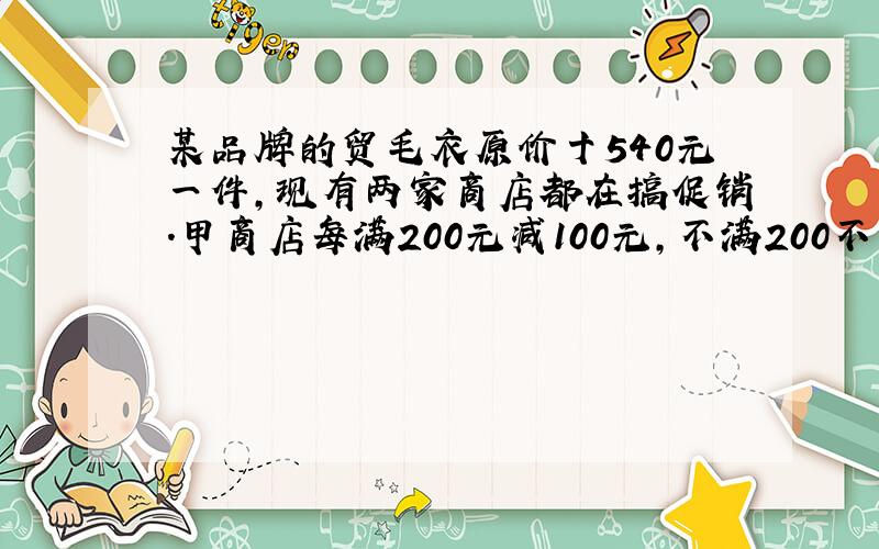 某品牌的贸毛衣原价十540元一件,现有两家商店都在搞促销.甲商店每满200元减100元,不满200不减价.乙商