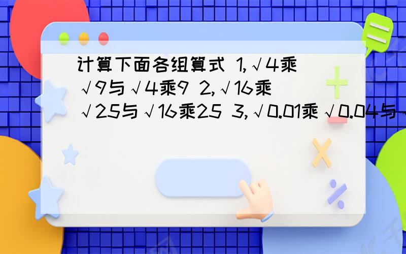 计算下面各组算式 1,√4乘√9与√4乘9 2,√16乘√25与√16乘25 3,√0.01乘√0.04与√0.01乘0