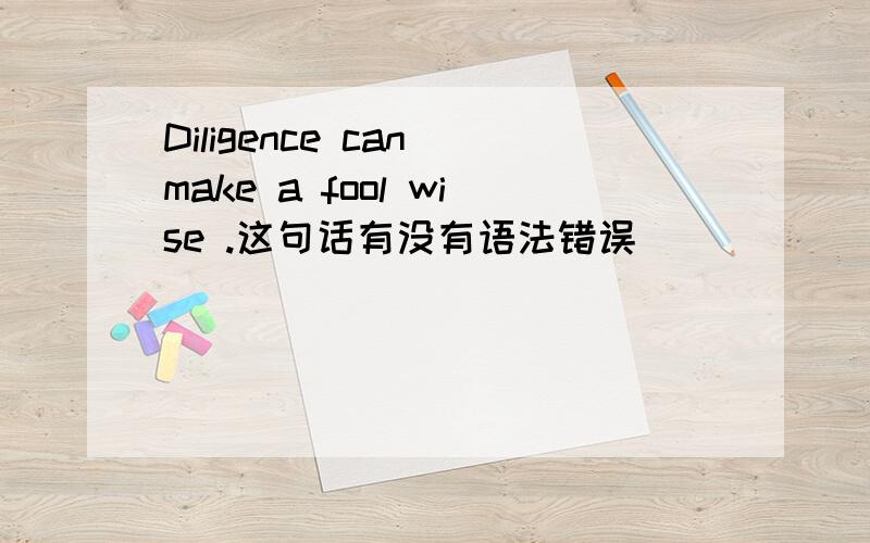 Diligence can make a fool wise .这句话有没有语法错误