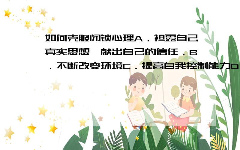 如何克服闭锁心理A．袒露自己真实思想,献出自己的信任．B．不断改变环境C．提高自我控制能力D．让个性在集体中张扬