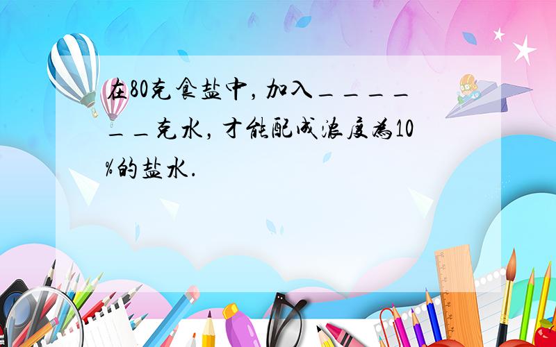 在80克食盐中，加入______克水，才能配成浓度为10%的盐水．