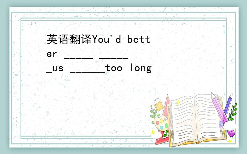 英语翻译You'd better _____ ______us ______too long