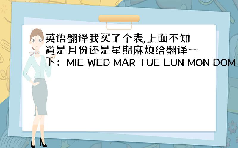 英语翻译我买了个表,上面不知道是月份还是星期麻烦给翻译一下：MIE WED MAR TUE LUN MON DOM SU