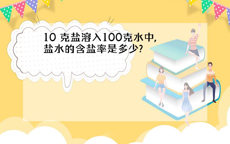 10 克盐溶入100克水中,盐水的含盐率是多少?