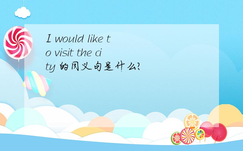 I would like to visit the city 的同义句是什么?