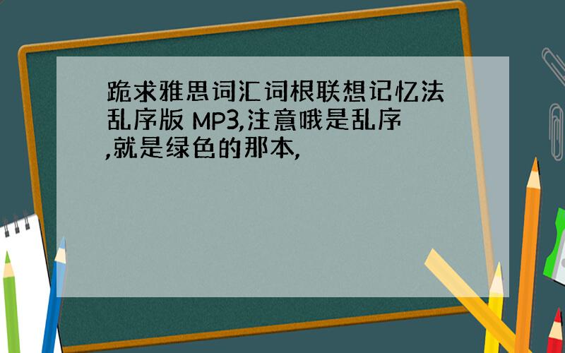 跪求雅思词汇词根联想记忆法 乱序版 MP3,注意哦是乱序,就是绿色的那本,