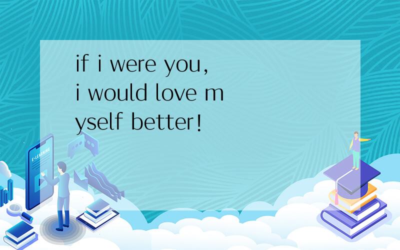 if i were you,i would love myself better!