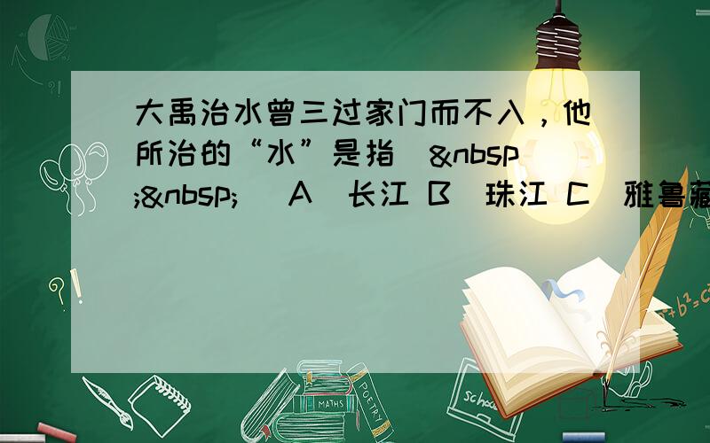 大禹治水曾三过家门而不入，他所治的“水”是指（  ） A．长江 B．珠江 C．雅鲁藏布江 D．黄河