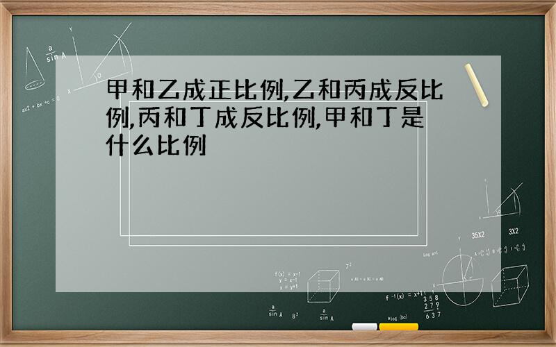 甲和乙成正比例,乙和丙成反比例,丙和丁成反比例,甲和丁是什么比例