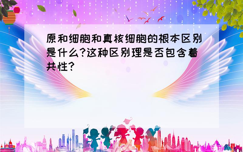 原和细胞和真核细胞的根本区别是什么?这种区别理是否包含着共性?