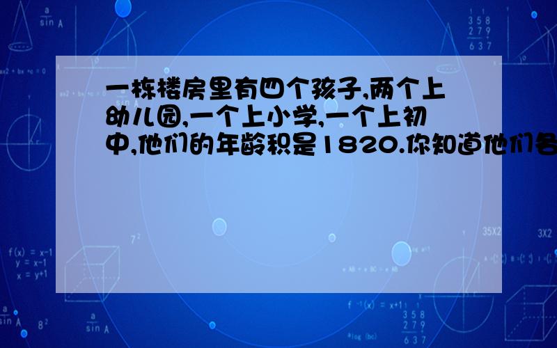 一栋楼房里有四个孩子,两个上幼儿园,一个上小学,一个上初中,他们的年龄积是1820.你知道他们各有几岁吗?