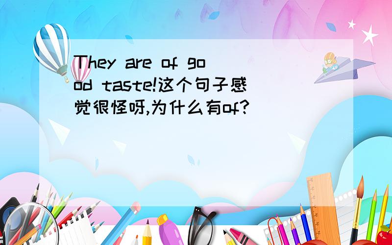 They are of good taste!这个句子感觉很怪呀,为什么有of?