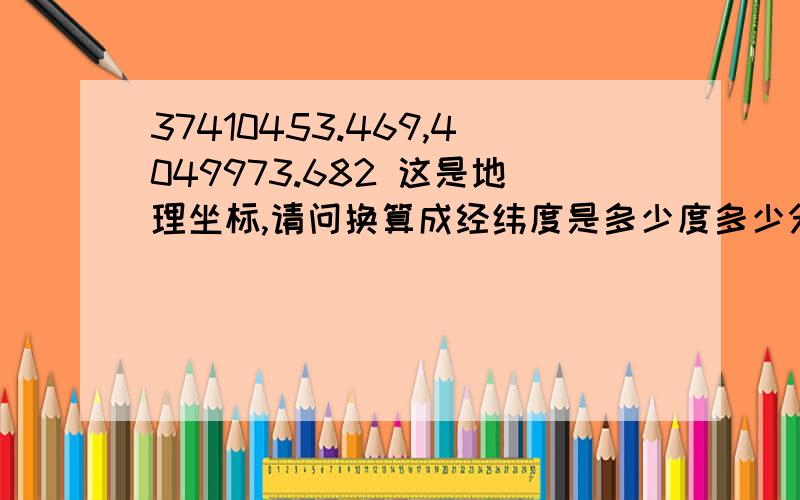 37410453.469,4049973.682 这是地理坐标,请问换算成经纬度是多少度多少分,