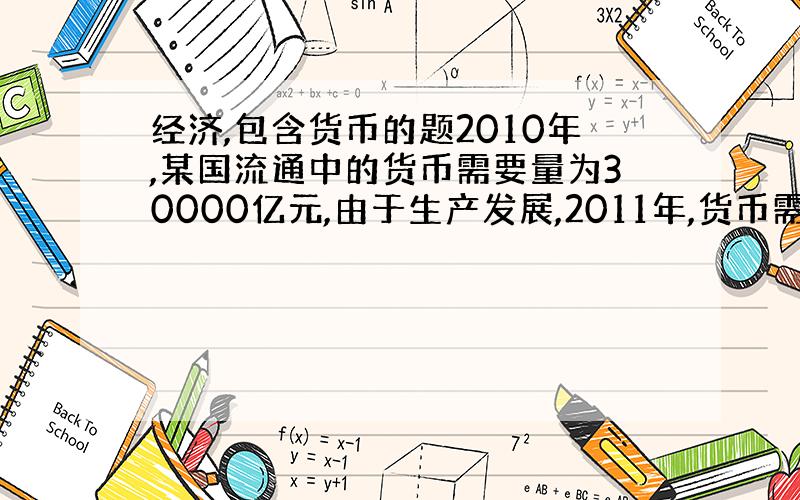 经济,包含货币的题2010年,某国流通中的货币需要量为30000亿元,由于生产发展,2011年,货币需要量增加百分之20