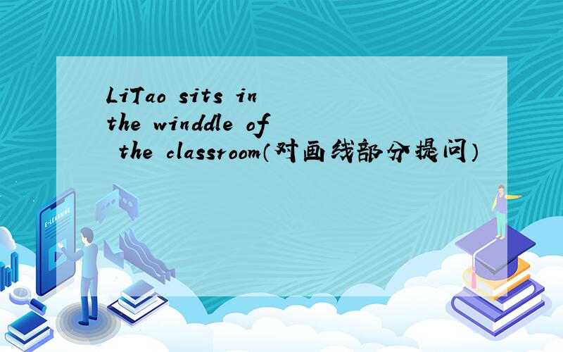 LiTao sits in the winddle of the classroom（对画线部分提问）