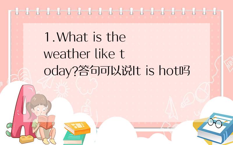 1.What is the weather like today?答句可以说It is hot吗