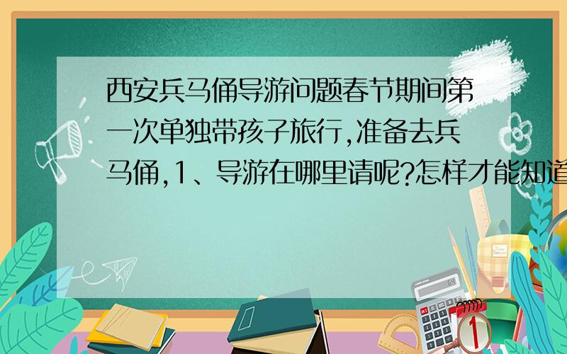 西安兵马俑导游问题春节期间第一次单独带孩子旅行,准备去兵马俑,1、导游在哪里请呢?怎样才能知道是正规的、有素质的导游呢?