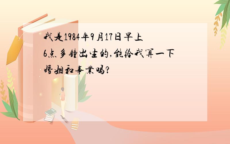 我是1984年9月17日早上6点多钟出生的,能给我算一下婚姻和事业吗?