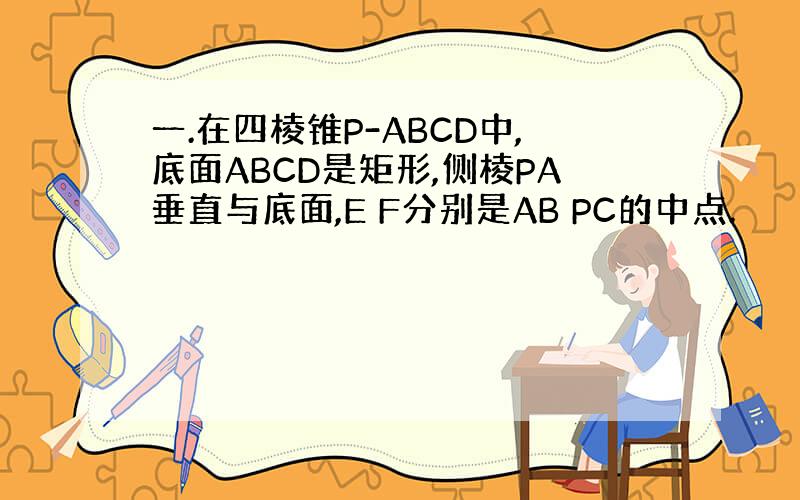 一.在四棱锥P-ABCD中,底面ABCD是矩形,侧棱PA垂直与底面,E F分别是AB PC的中点.