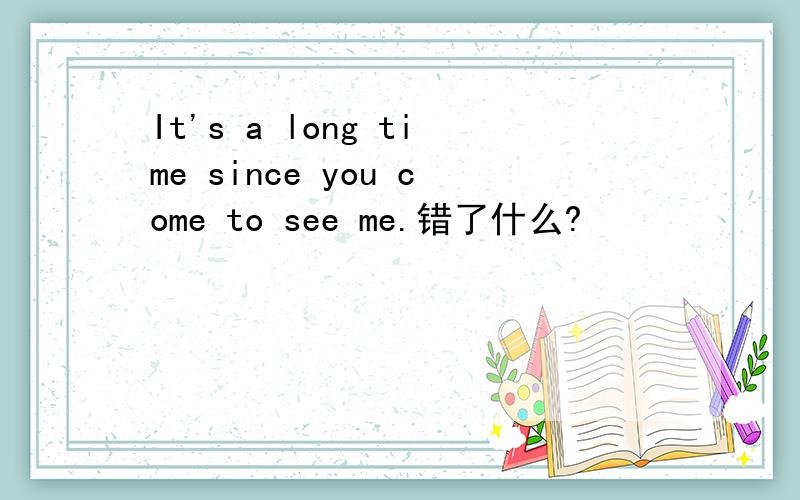 It's a long time since you come to see me.错了什么?