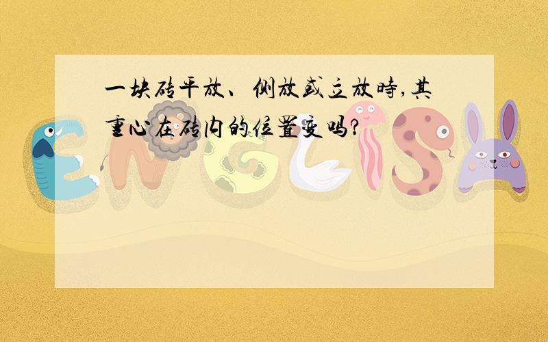 一块砖平放、侧放或立放时,其重心在砖内的位置变吗?