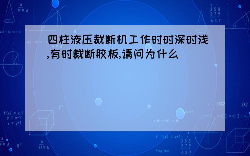 四柱液压裁断机工作时时深时浅,有时裁断胶板,请问为什么