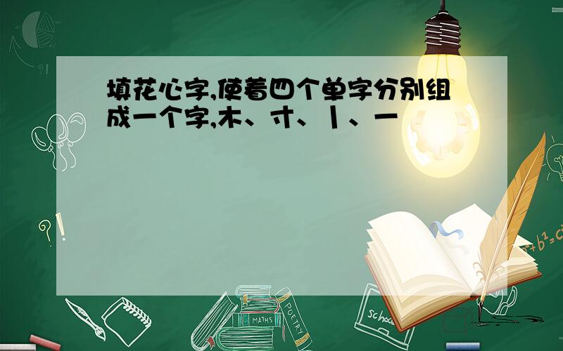 填花心字,使着四个单字分别组成一个字,木、寸、丨、一