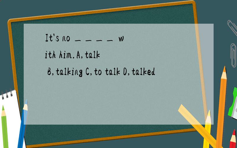 It's no ____ with him.A,talk B,talking C,to talk D,talked