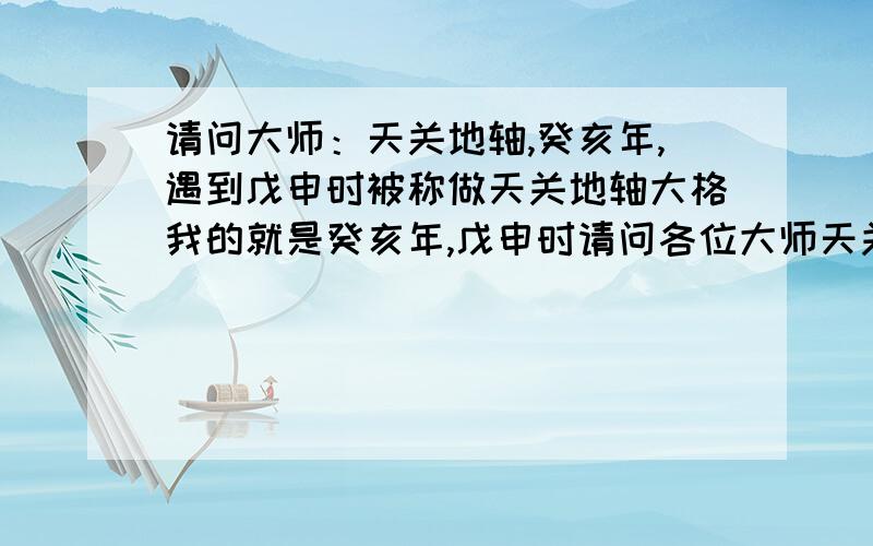 请问大师：天关地轴,癸亥年,遇到戊申时被称做天关地轴大格我的就是癸亥年,戊申时请问各位大师天关地轴格局是什么意思啊,命局