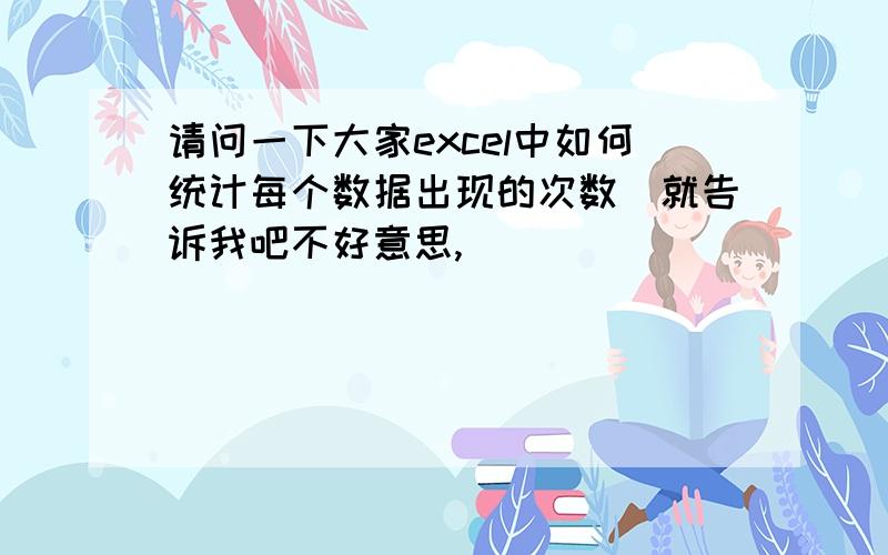 请问一下大家excel中如何统计每个数据出现的次数　就告诉我吧不好意思,