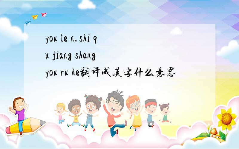 you le n,shi qu jiang shang you ru he翻译成汉字什么意思