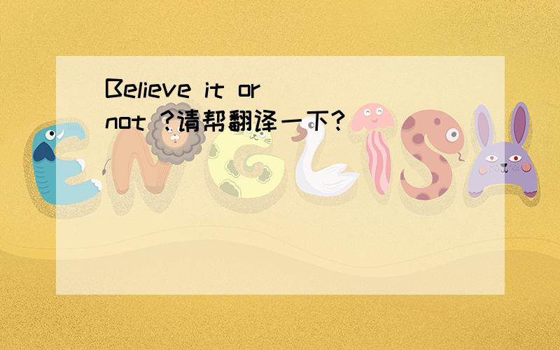 Believe it or not ?请帮翻译一下?