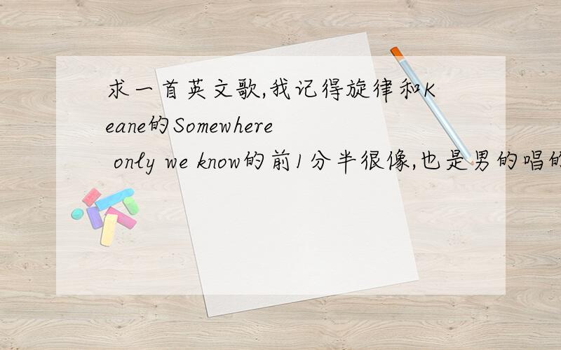 求一首英文歌,我记得旋律和Keane的Somewhere only we know的前1分半很像,也是男的唱的.